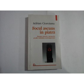    Focul  ascuns  in  piatra. ( Despre istorie, memorie si alte vanitati contemporane)  -  Adrian  CIOROIANU  